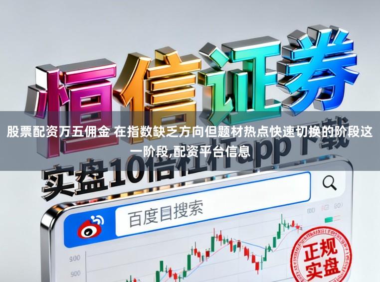 股票配资万五佣金 在指数缺乏方向但题材热点快速切换的阶段这一阶段，配资平台信息