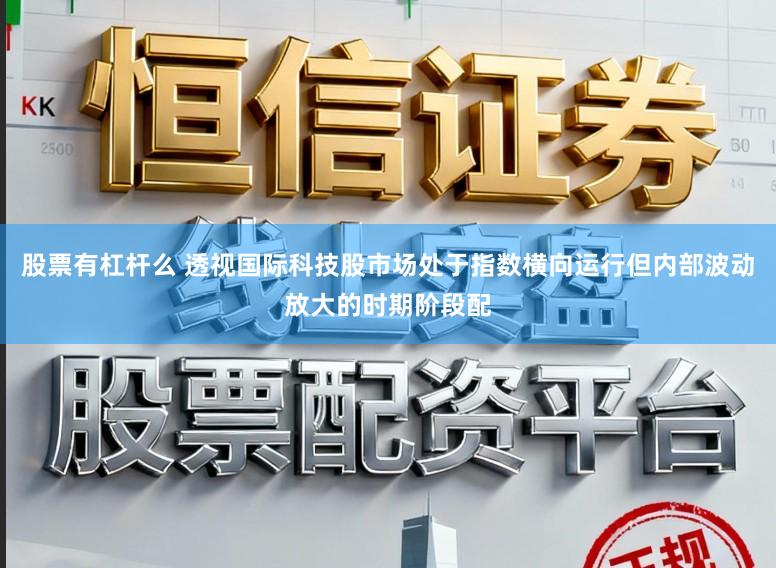 股票有杠杆么 透视国际科技股市场处于指数横向运行但内部波动放大的时期阶段配