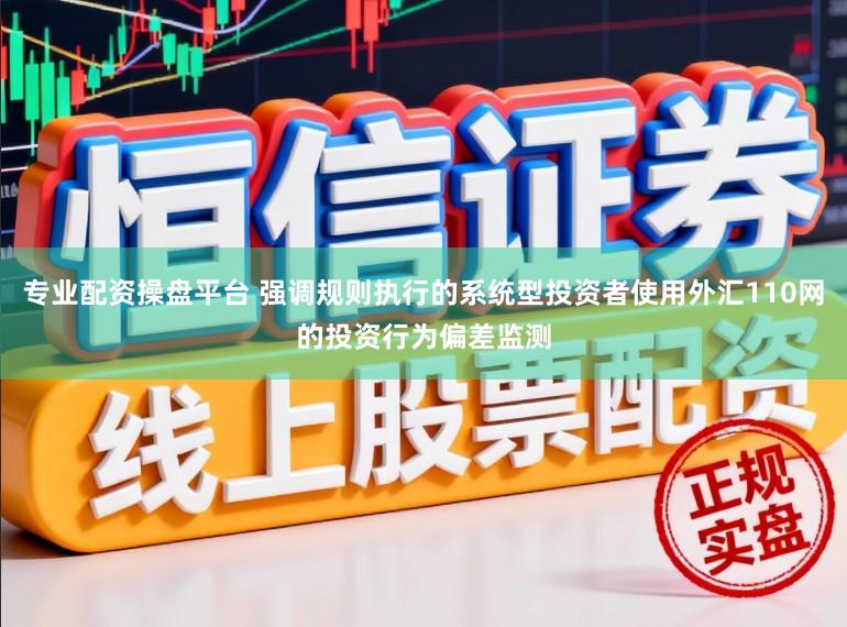 专业配资操盘平台 强调规则执行的系统型投资者使用外汇110网的投资行为偏差监测