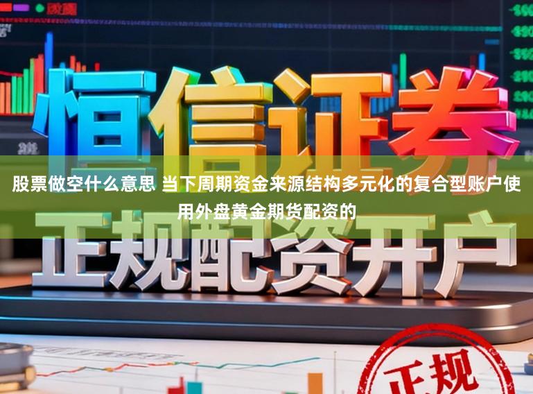 股票做空什么意思 当下周期资金来源结构多元化的复合型账户使用外盘黄金期货配资的