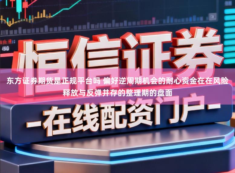 东方证券期货是正规平台吗 偏好逆周期机会的耐心资金在在风险释放与反弹并存的整理期的盘面