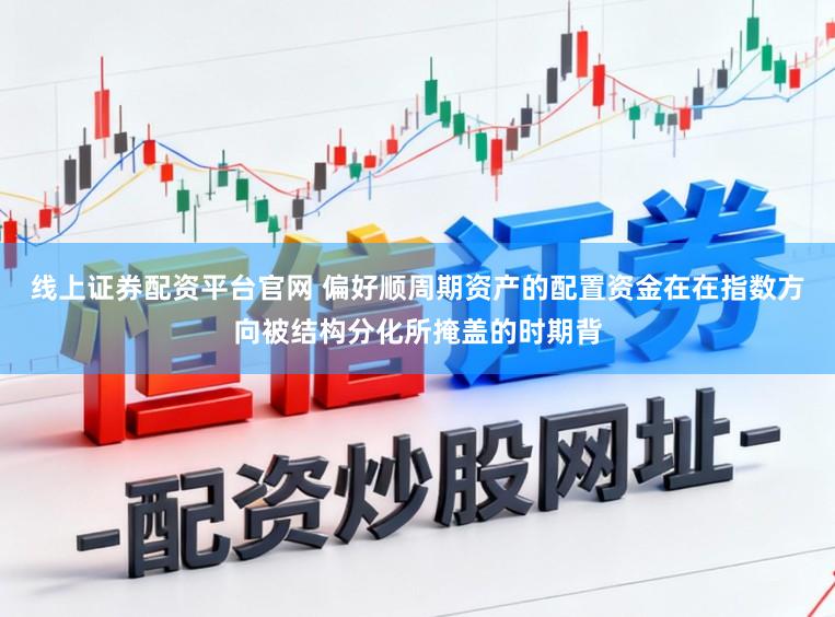 线上证券配资平台官网 偏好顺周期资产的配置资金在在指数方向被结构分化所掩盖的时期背