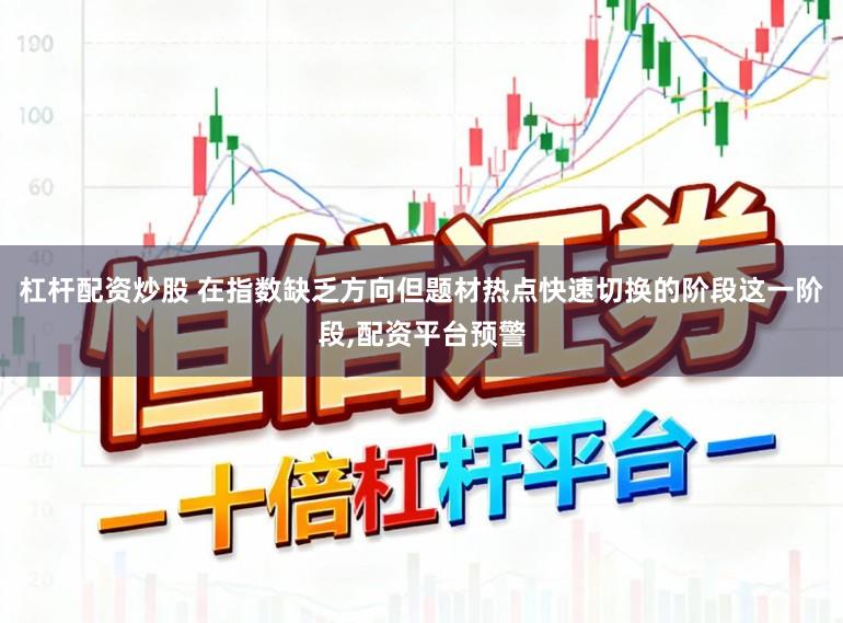 杠杆配资炒股 在指数缺乏方向但题材热点快速切换的阶段这一阶段，配资平台预警