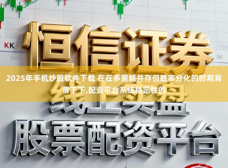 2025年手机炒股软件下载 在在多策略并存但胜率分化的时期背景下下，配资平台系统稳定性的