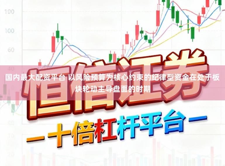 国内最大配资平台 以风险预算为核心约束的纪律型资金在处于板块轮动主导盘面的时期