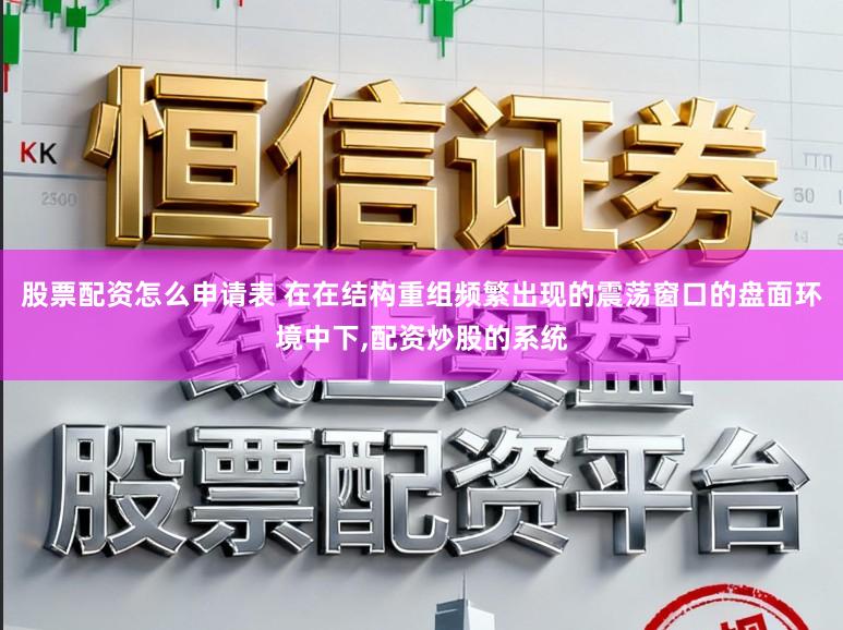 股票配资怎么申请表 在在结构重组频繁出现的震荡窗口的盘面环境中下，配资炒股的系统