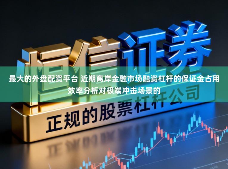 最大的外盘配资平台 近期离岸金融市场融资杠杆的保证金占用效率分析对极端冲击场景的