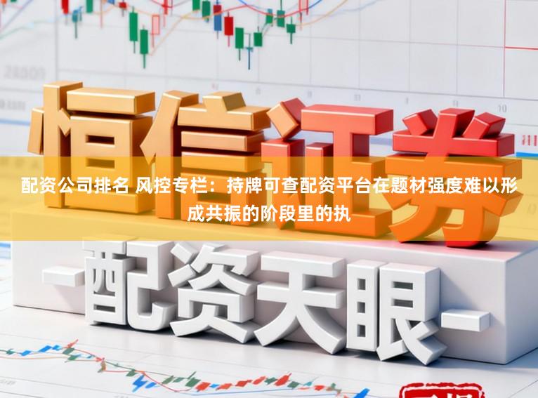 配资公司排名 风控专栏：持牌可查配资平台在题材强度难以形成共振的阶段里的执