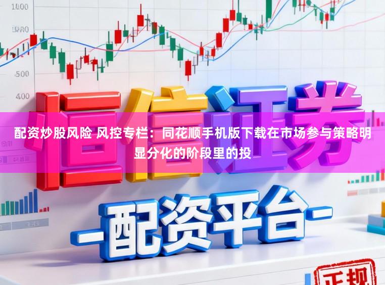 配资炒股风险 风控专栏：同花顺手机版下载在市场参与策略明显分化的阶段里的投