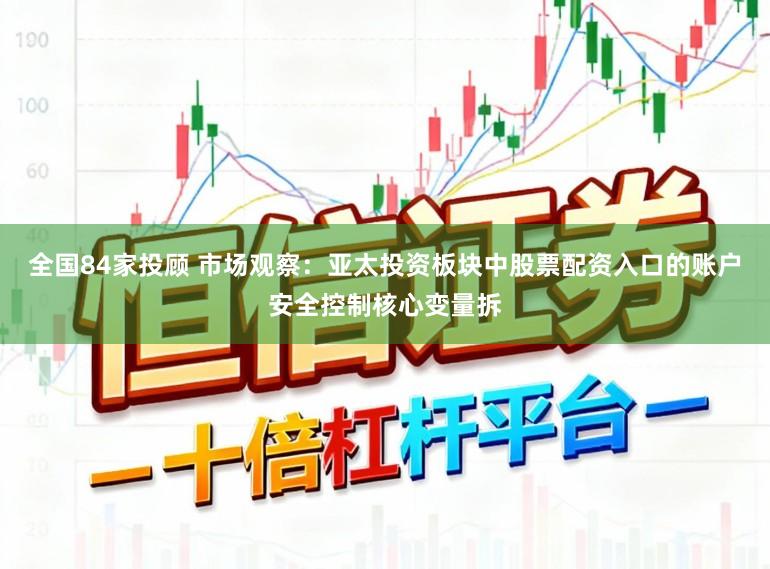 全国84家投顾 市场观察：亚太投资板块中股票配资入口的账户安全控制核心变量拆