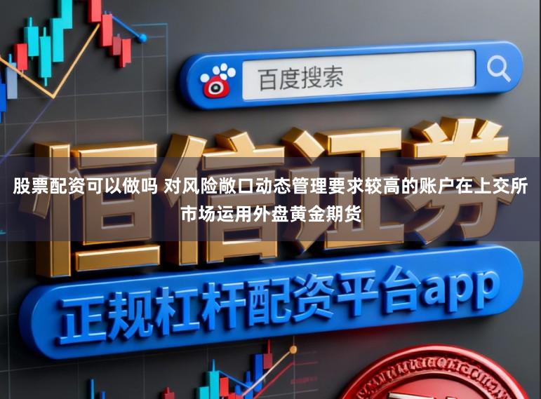 股票配资可以做吗 对风险敞口动态管理要求较高的账户在上交所市场运用外盘黄金期货