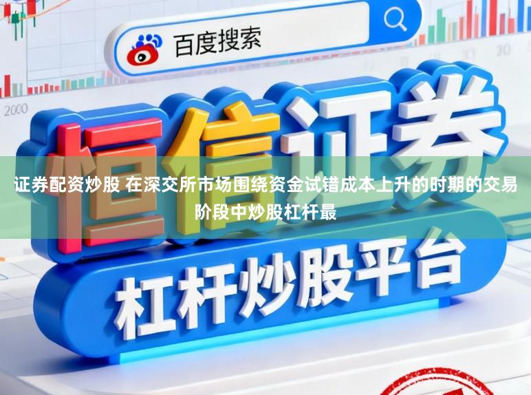 证券配资炒股 在深交所市场围绕资金试错成本上升的时期的交易阶段中炒股杠杆最