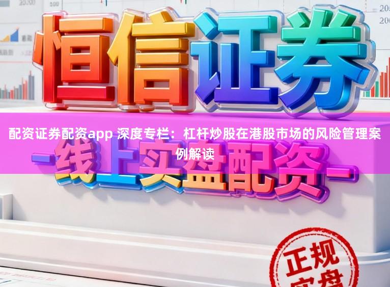 配资证券配资app 深度专栏：杠杆炒股在港股市场的风险管理案例解读