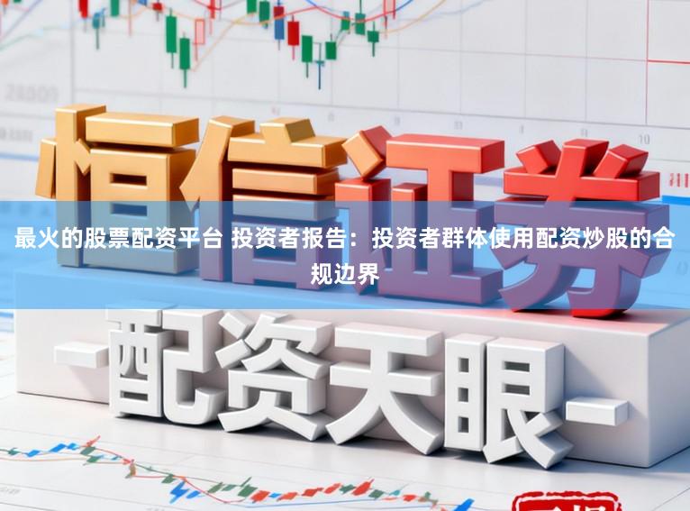 最火的股票配资平台 投资者报告：投资者群体使用配资炒股的合规边界