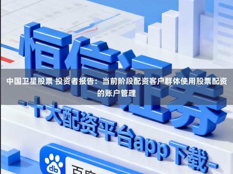 中国卫星股票 投资者报告：当前阶段配资客户群体使用股票配资的账户管理