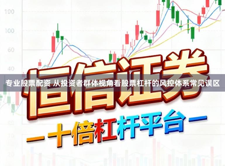 专业股票配资 从投资者群体视角看股票杠杆的风控体系常见误区