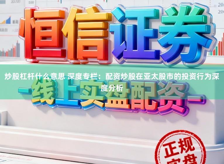 炒股杠杆什么意思 深度专栏：配资炒股在亚太股市的投资行为深度分析