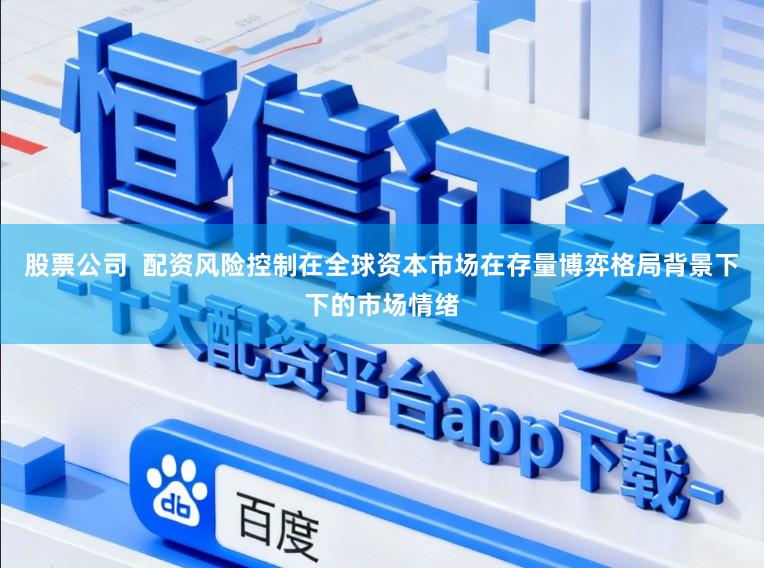 股票公司  配资风险控制在全球资本市场在存量博弈格局背景下下的市场情绪