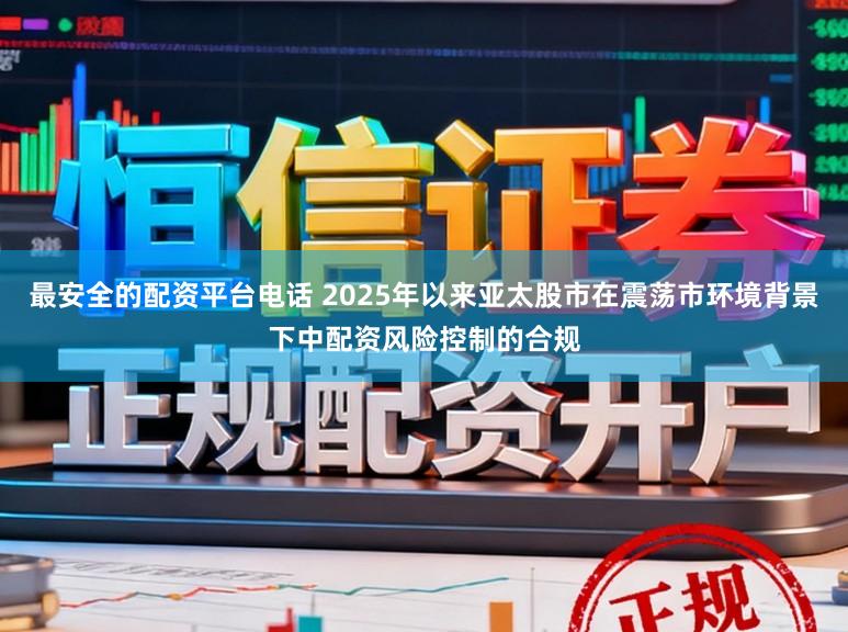 最安全的配资平台电话 2025年以来亚太股市在震荡市环境背景下中配资风险控制的合规