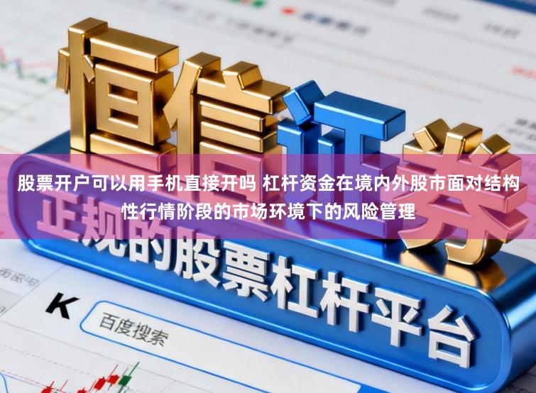 股票开户可以用手机直接开吗 杠杆资金在境内外股市面对结构性行情阶段的市场环境下的风险管理