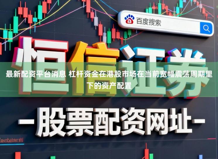 最新配资平台消息 杠杆资金在港股市场在当前宽幅震荡周期里下的资产配置