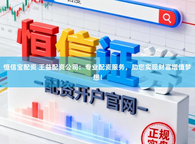 恒信宝配资 王益配资公司：专业配资服务，助您实现财富增值梦想！