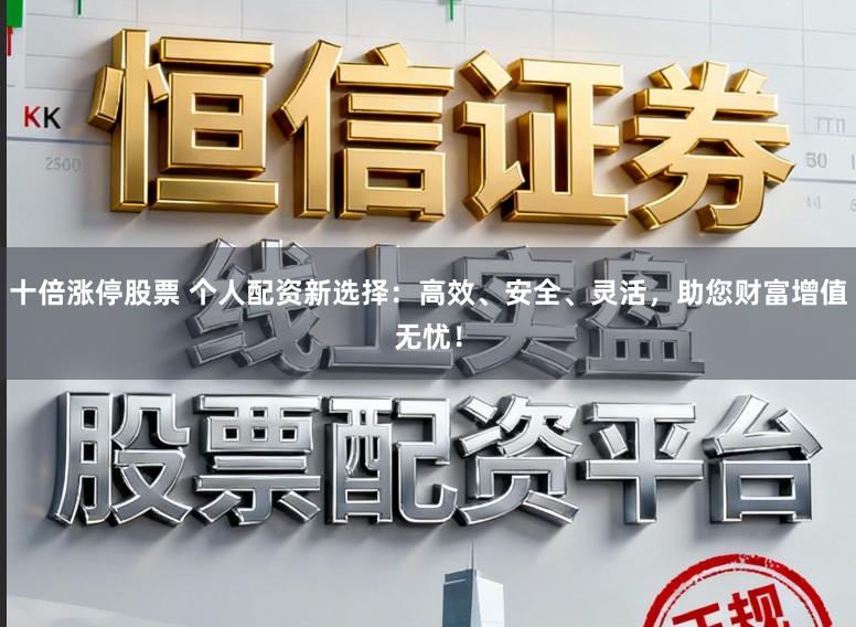 十倍涨停股票 个人配资新选择：高效、安全、灵活，助您财富增值无忧！