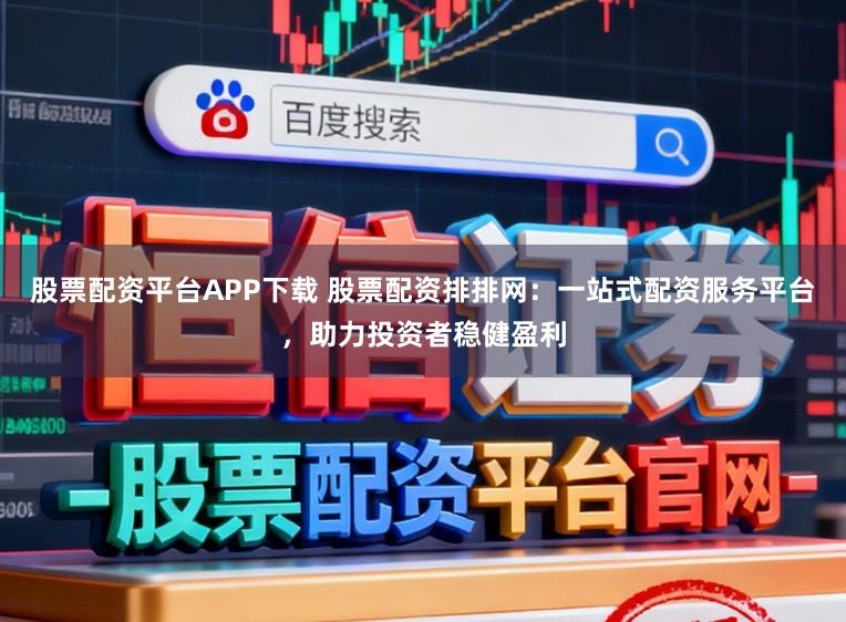 股票配资平台APP下载 股票配资排排网：一站式配资服务平台，助力投资者稳健盈利