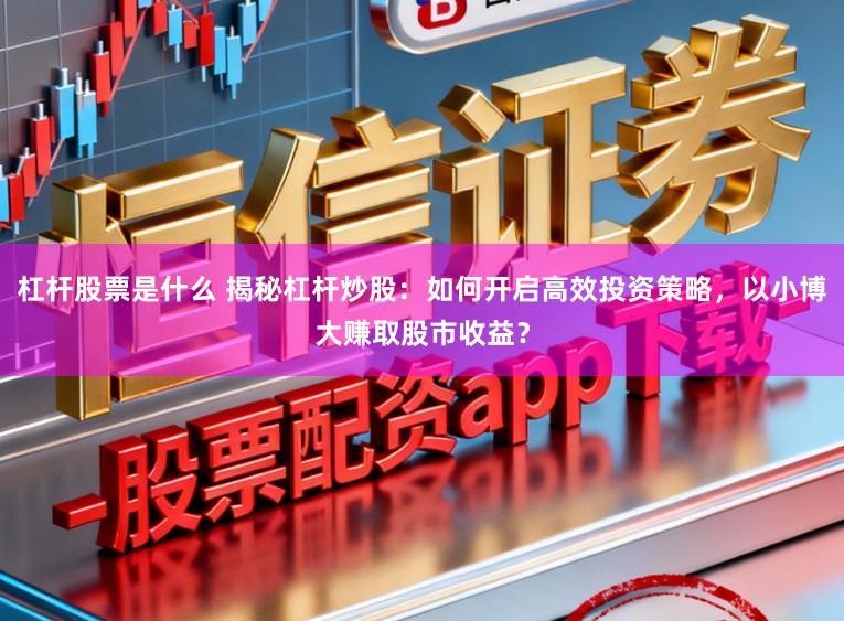杠杆股票是什么 揭秘杠杆炒股：如何开启高效投资策略，以小博大赚取股市收益？