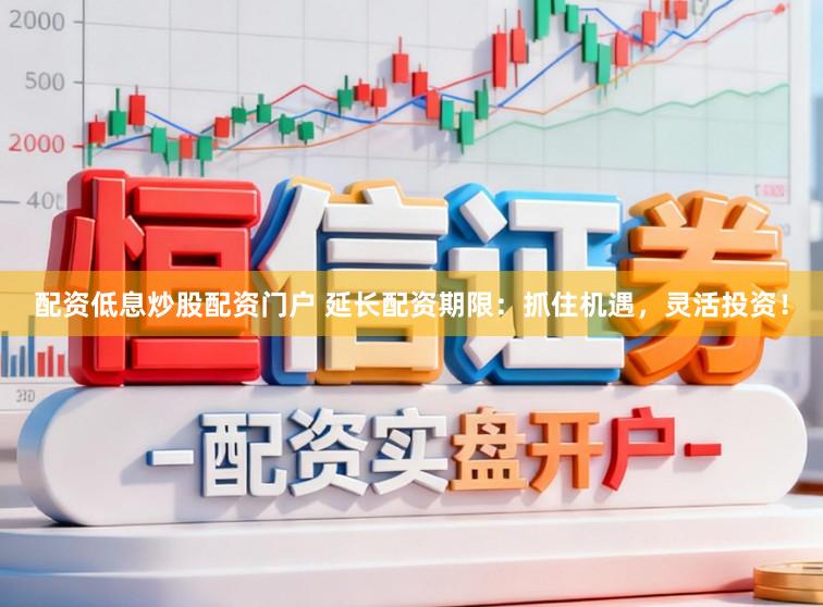 配资低息炒股配资门户 延长配资期限：抓住机遇，灵活投资！