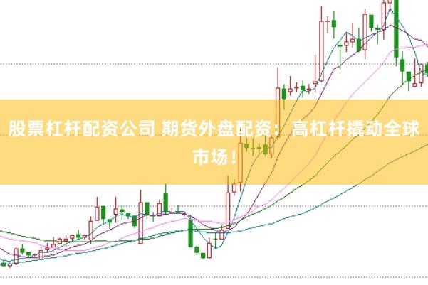 股票杠杆配资公司 期货外盘配资：高杠杆撬动全球市场！