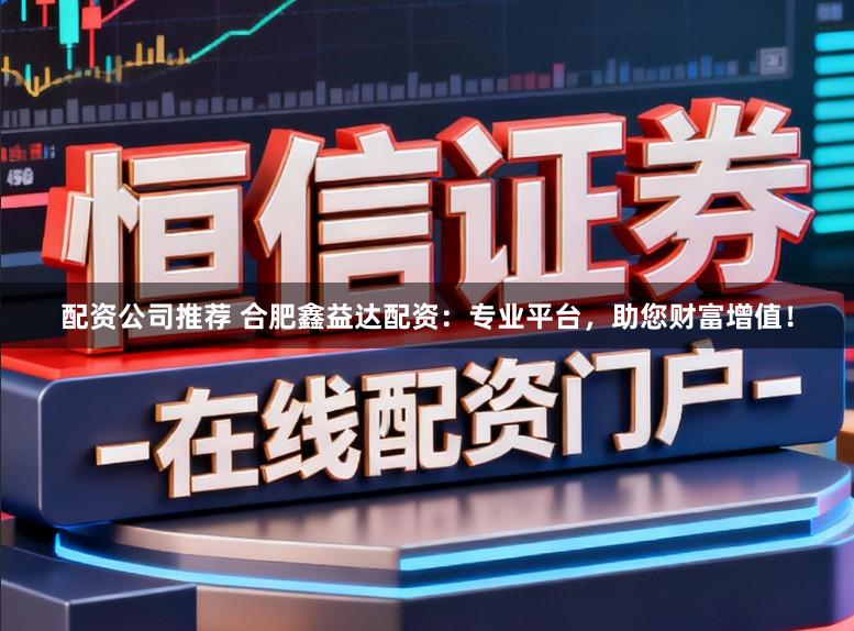 配资公司推荐 合肥鑫益达配资：专业平台，助您财富增值！