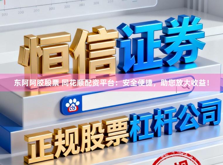 东阿阿胶股票 同花顺配资平台：安全便捷，助您放大收益！