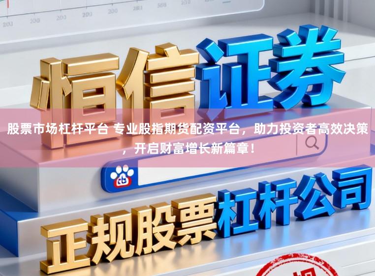 股票市场杠杆平台 专业股指期货配资平台，助力投资者高效决策，开启财富增长新篇章！