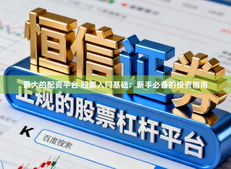 最大的配资平台 股票入门基础：新手必备的投资指南