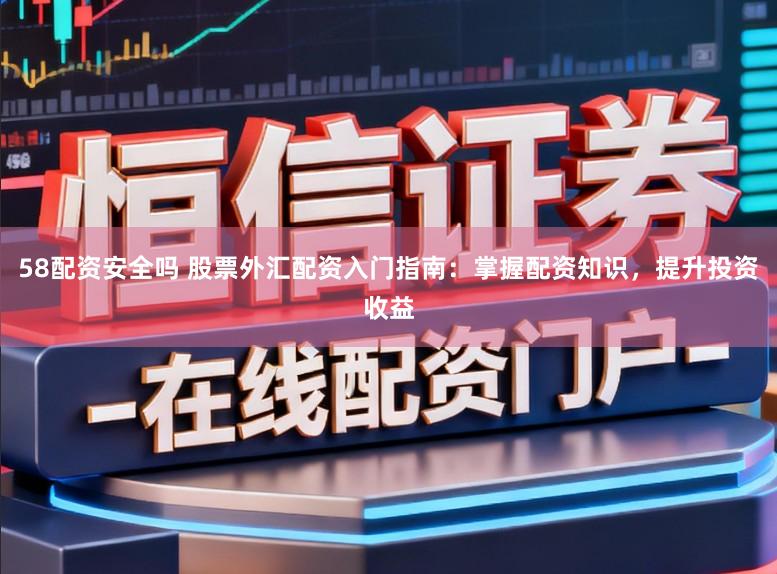 58配资安全吗 股票外汇配资入门指南：掌握配资知识，提升投资收益