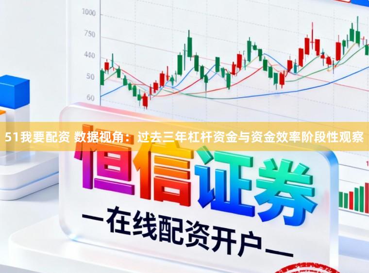 51我要配资 数据视角：过去三年杠杆资金与资金效率阶段性观察
