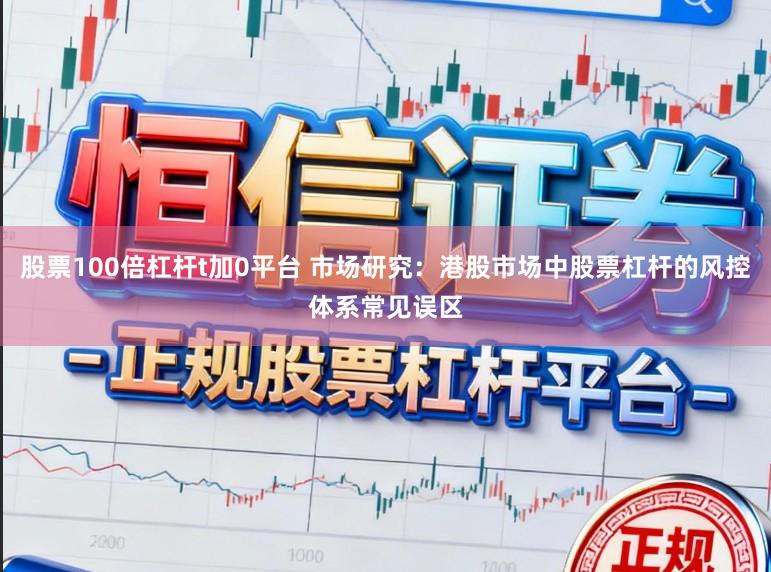 股票100倍杠杆t加0平台 市场研究：港股市场中股票杠杆的风控体系常见误区