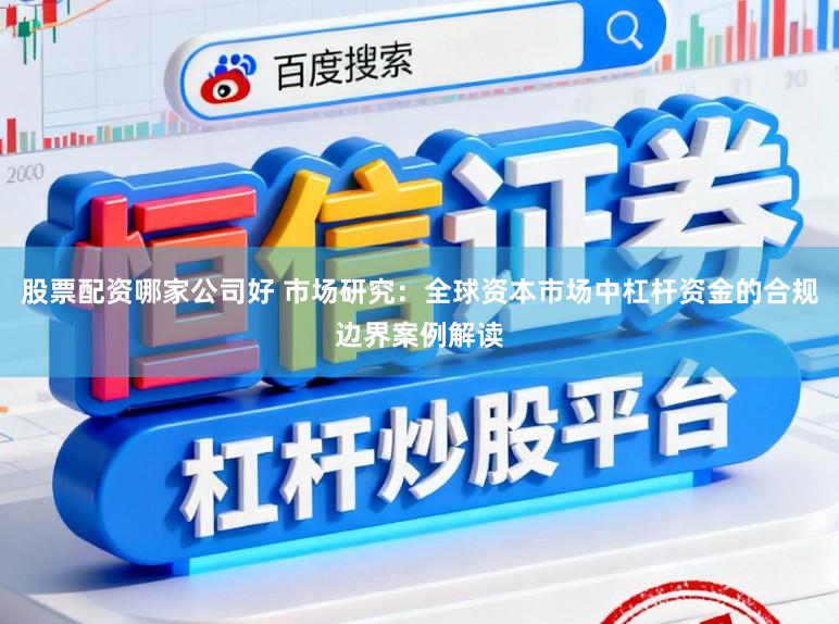 股票配资哪家公司好 市场研究：全球资本市场中杠杆资金的合规边界案例解读