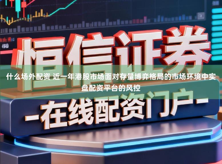 什么场外配资 近一年港股市场面对存量博弈格局的市场环境中实盘配资平台的风控