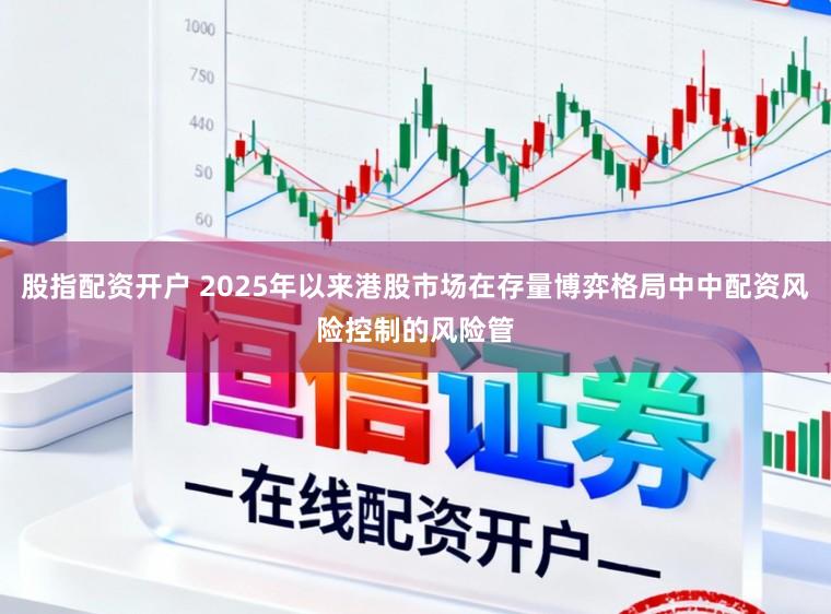 股指配资开户 2025年以来港股市场在存量博弈格局中中配资风险控制的风险管