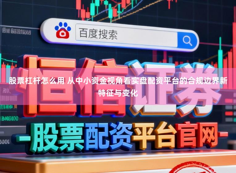 股票杠杆怎么用 从中小资金视角看实盘配资平台的合规边界新特征与变化