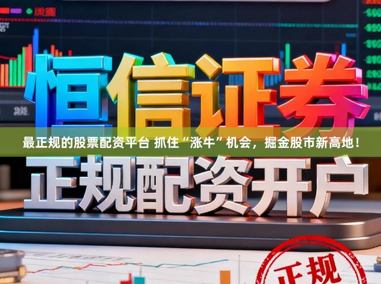 最正规的股票配资平台 抓住“涨牛”机会，掘金股市新高地！