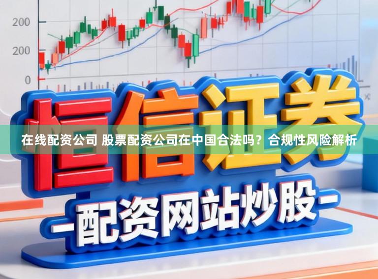 在线配资公司 股票配资公司在中国合法吗？合规性风险解析
