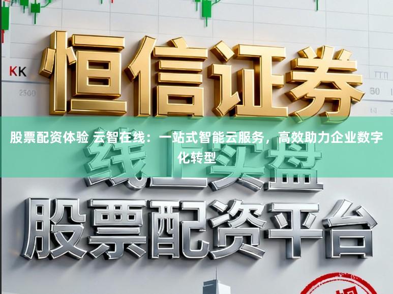 股票配资体验 云智在线：一站式智能云服务，高效助力企业数字化转型