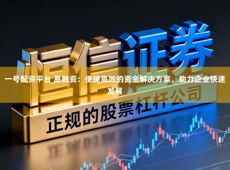 一号配资平台 易融资：便捷高效的资金解决方案，助力企业快速发展