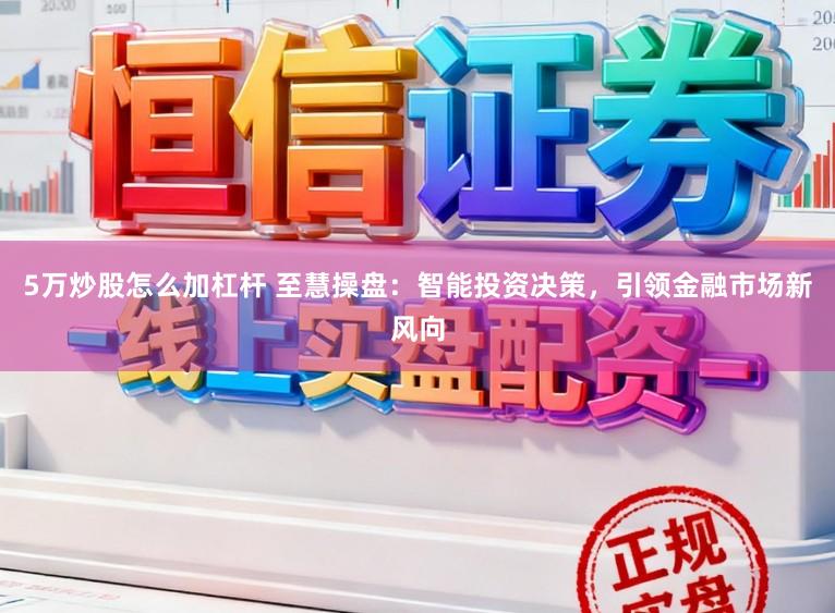 5万炒股怎么加杠杆 至慧操盘：智能投资决策，引领金融市场新风向