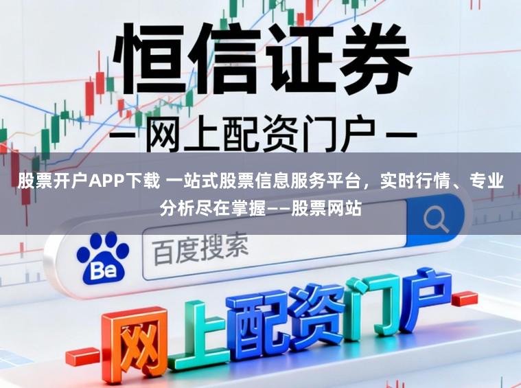 股票开户APP下载 一站式股票信息服务平台，实时行情、专业分析尽在掌握——股票网站