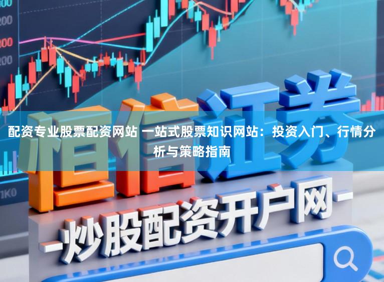 配资专业股票配资网站 一站式股票知识网站：投资入门、行情分析与策略指南
