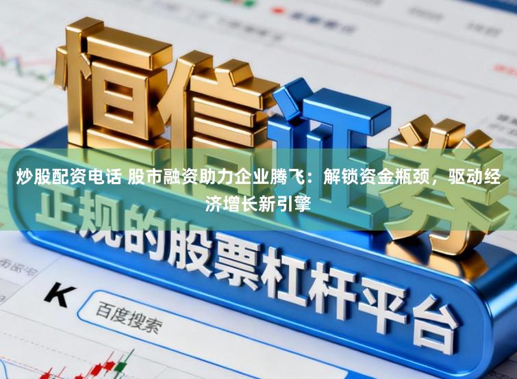 炒股配资电话 股市融资助力企业腾飞：解锁资金瓶颈，驱动经济增长新引擎